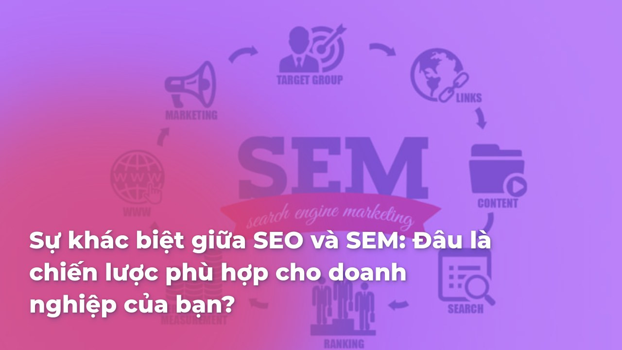 Sự khác biệt giữa SEO và SEM: Đâu là chiến lược phù hợp cho doanh nghiệp của bạn?